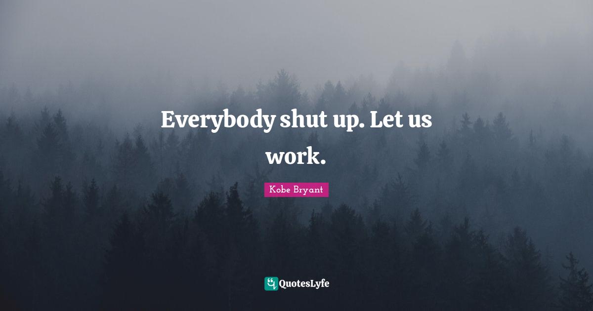 Everybody shut up. Let us work.