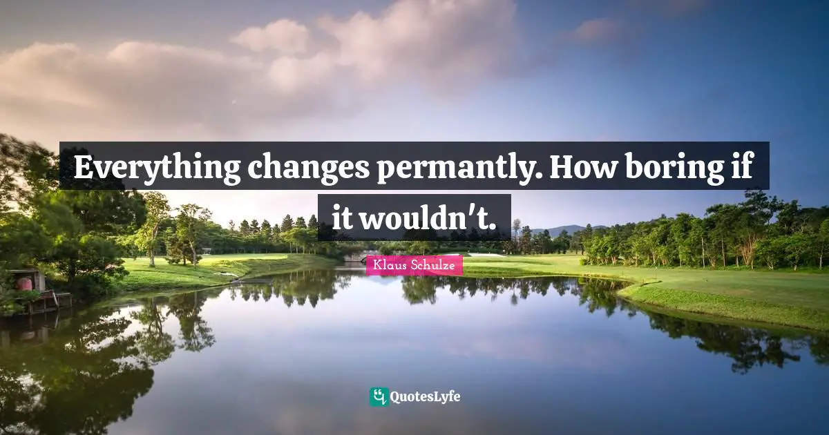 Everything changes permantly. How boring if it wouldn't.