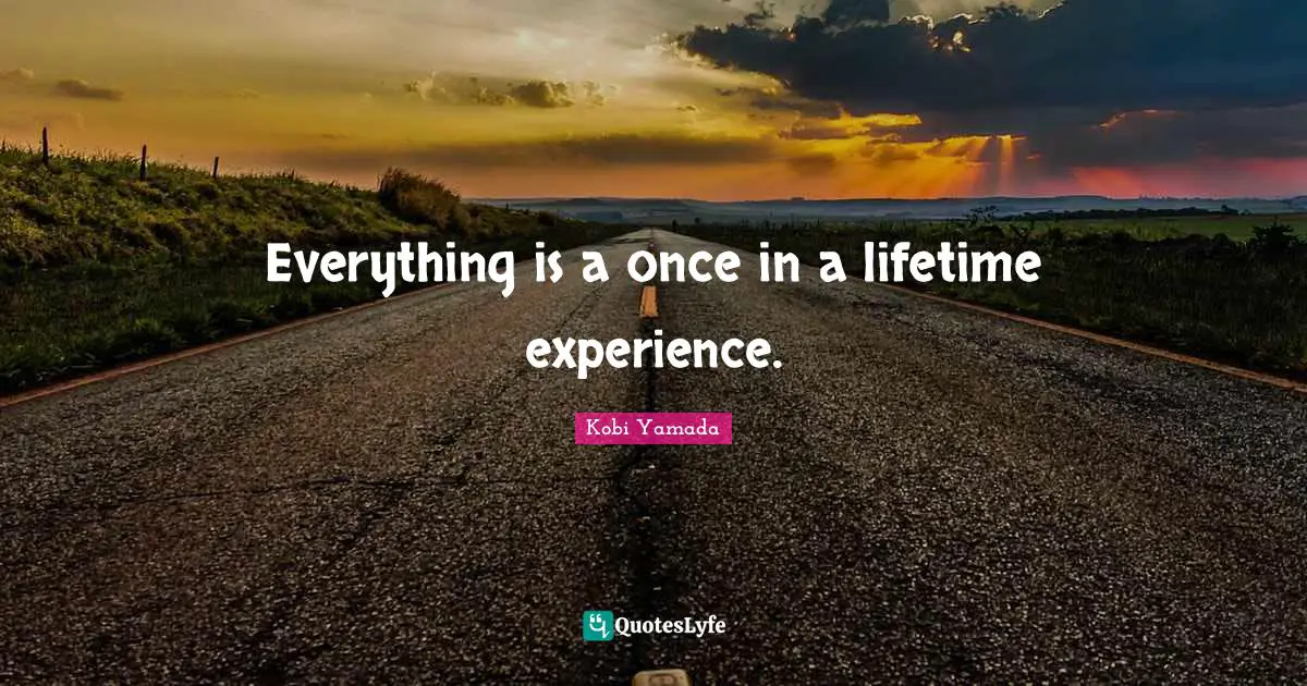 Uniqueness Quotes: "Everything is a once in a lifetime experience."