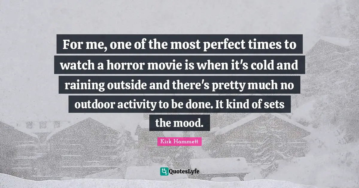 For me, one of the most perfect times to watch a horror movie is when it's cold and raining outside and there's pretty much no outdoor activity to be done. It kind of sets the mood.