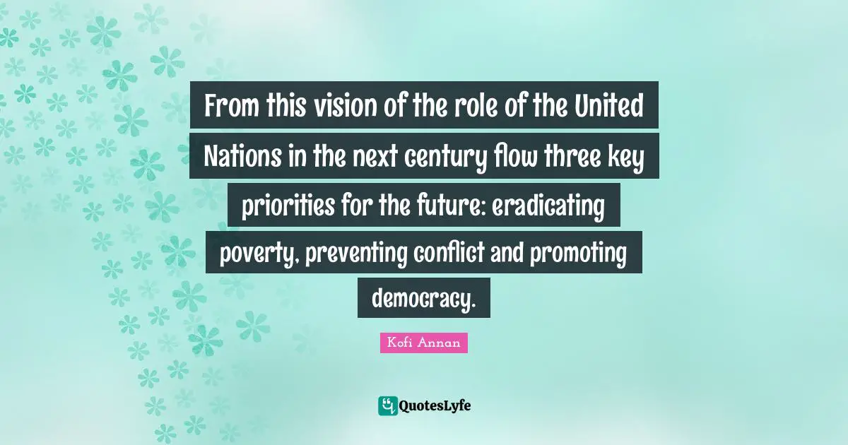 From this vision of the role of the United Nations in the next century flow three key priorities for the future: eradicating poverty, preventing conflict and promoting democracy.