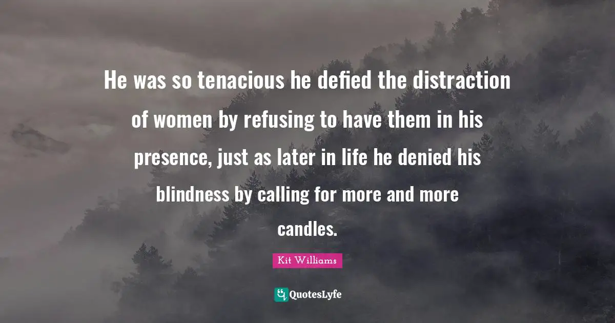 He was so tenacious he defied the distraction of women by refusing to have them in his presence, just as later in life he denied his blindness by calling for more and more candles.