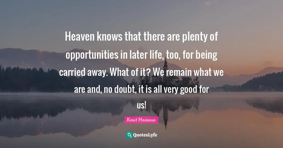 Knut Hamsun Quotes: "Heaven knows that there are plenty of opportunities in later life, too, for being carried away. What of it? We remain what we are and, no doubt, it is all very good for us!"