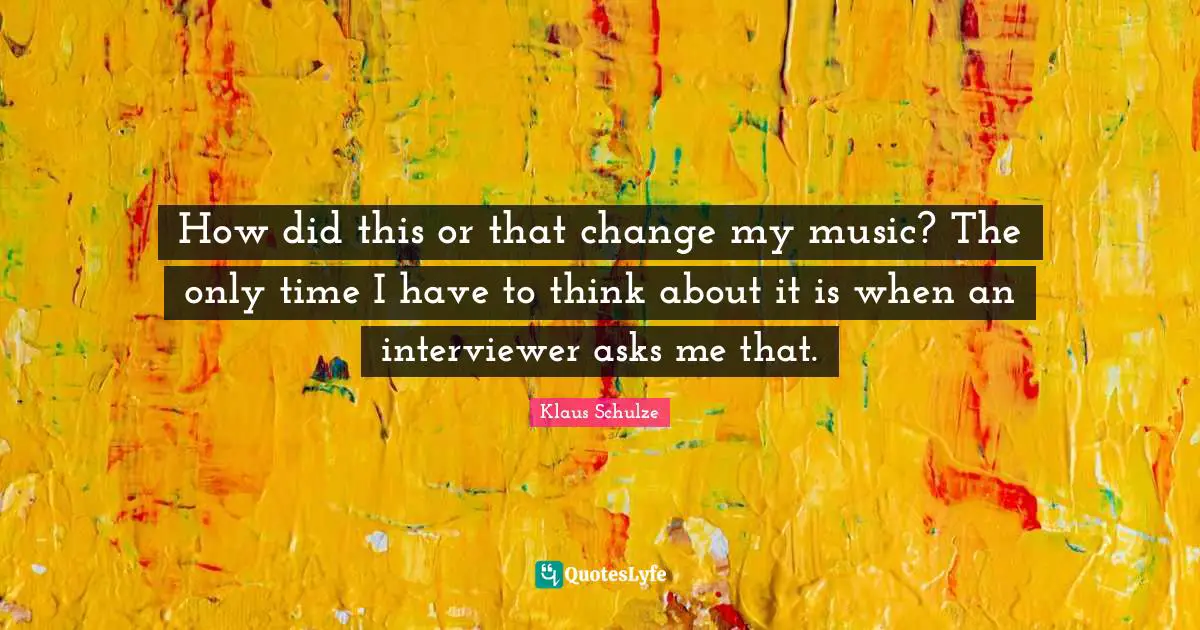 How did this or that change my music? The only time I have to think about it is when an interviewer asks me that.