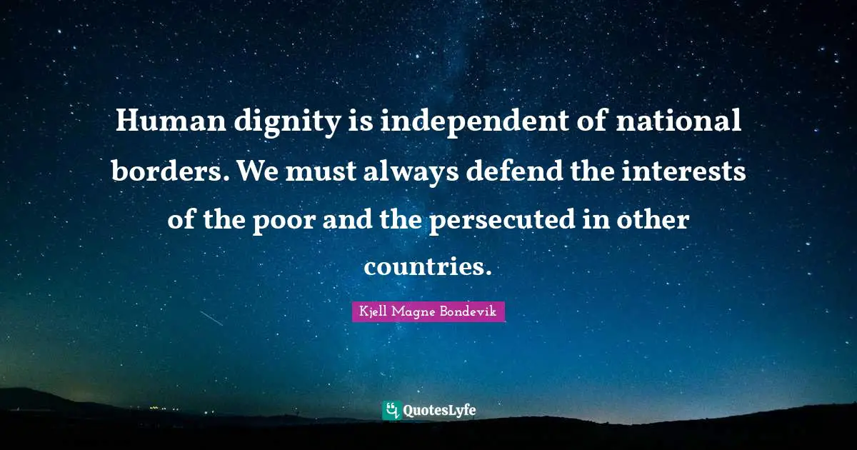 Kjell Magne Bondevik Quotes: "Human dignity is independent of national borders. We must always defend the interests of the poor and the persecuted in other countries."