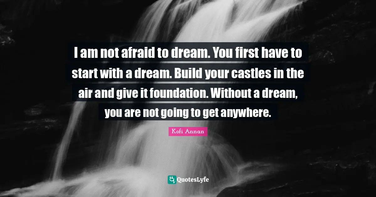 Not Afraid Quotes: "I am not afraid to dream. You first have to start with a dream. Build your castles in the air and give it foundation. Without a dream, you are not going to get anywhere."