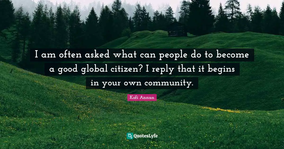 I am often asked what can people do to become a good global citizen? I reply that it begins in your own community.