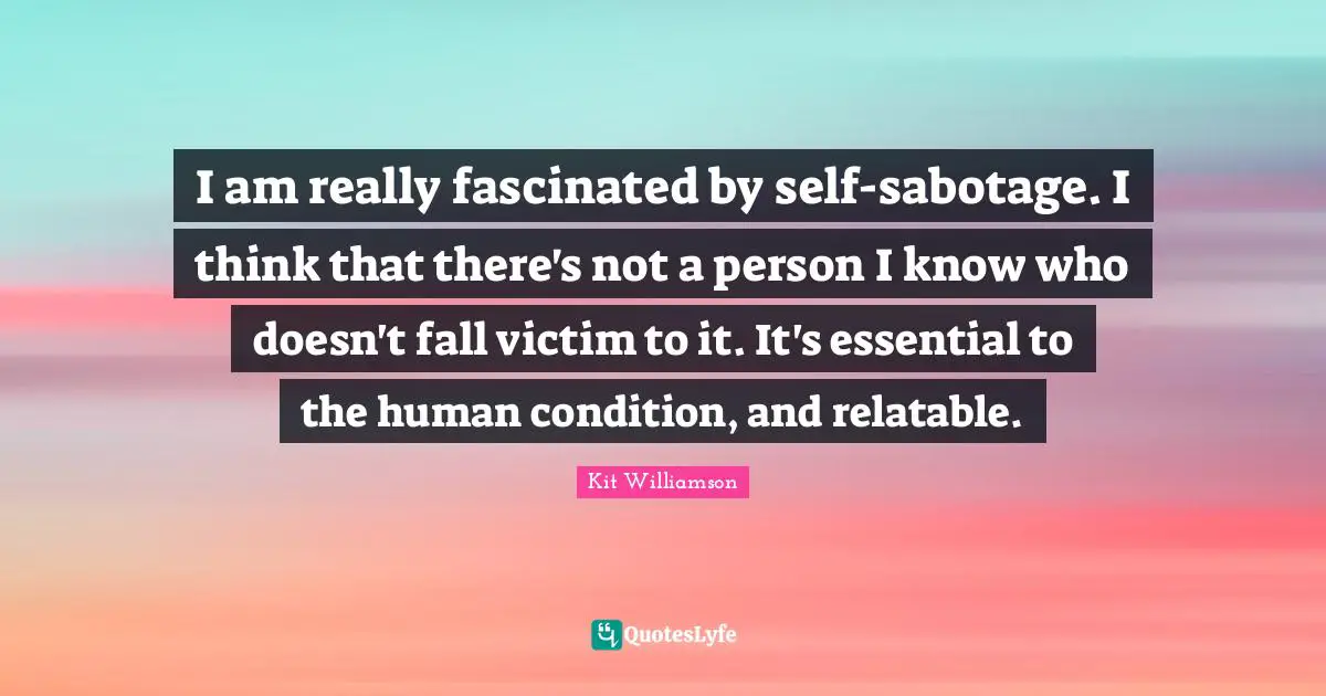 Relatable Quotes: "I am really fascinated by self-sabotage. I think that there's not a person I know who doesn't fall victim to it. It's essential to the human condition, and relatable."