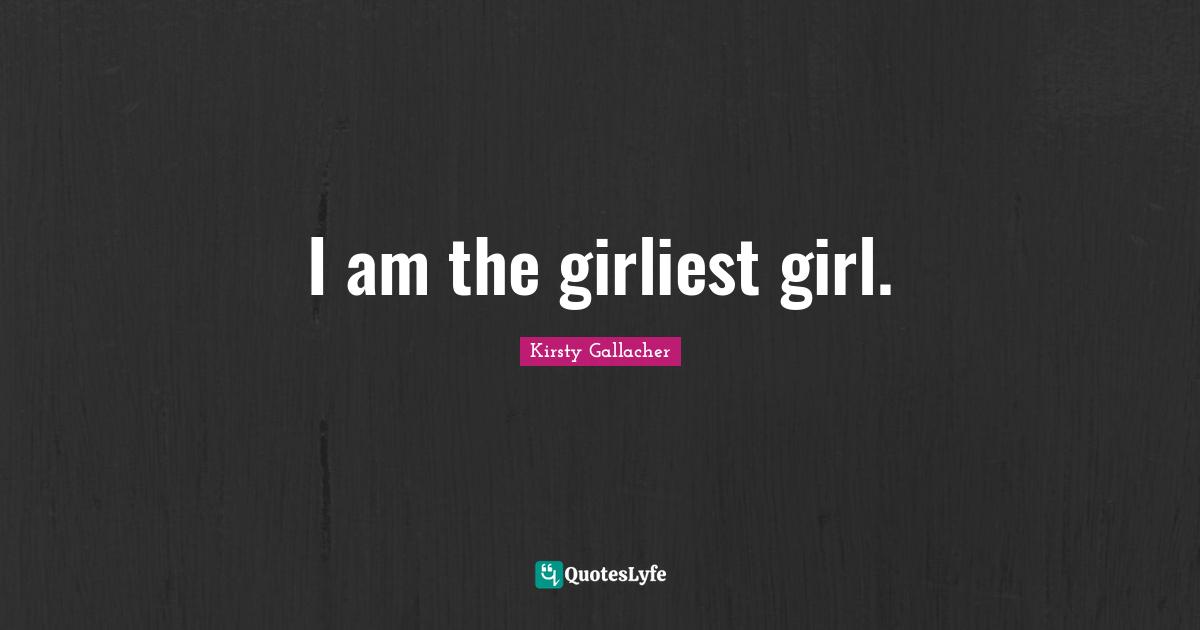 I am the girliest girl.