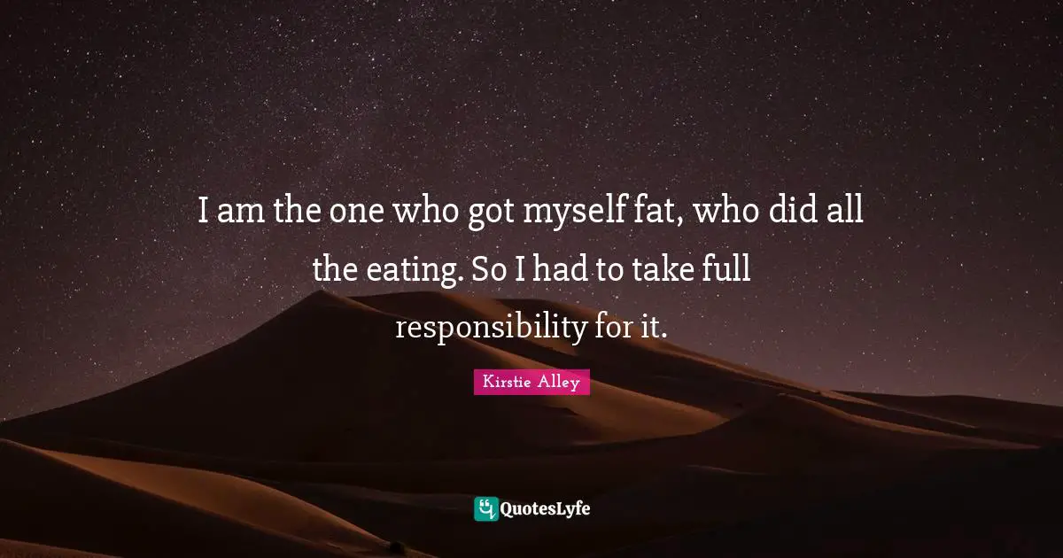 I am the one who got myself fat, who did all the eating. So I had to take full responsibility for it.