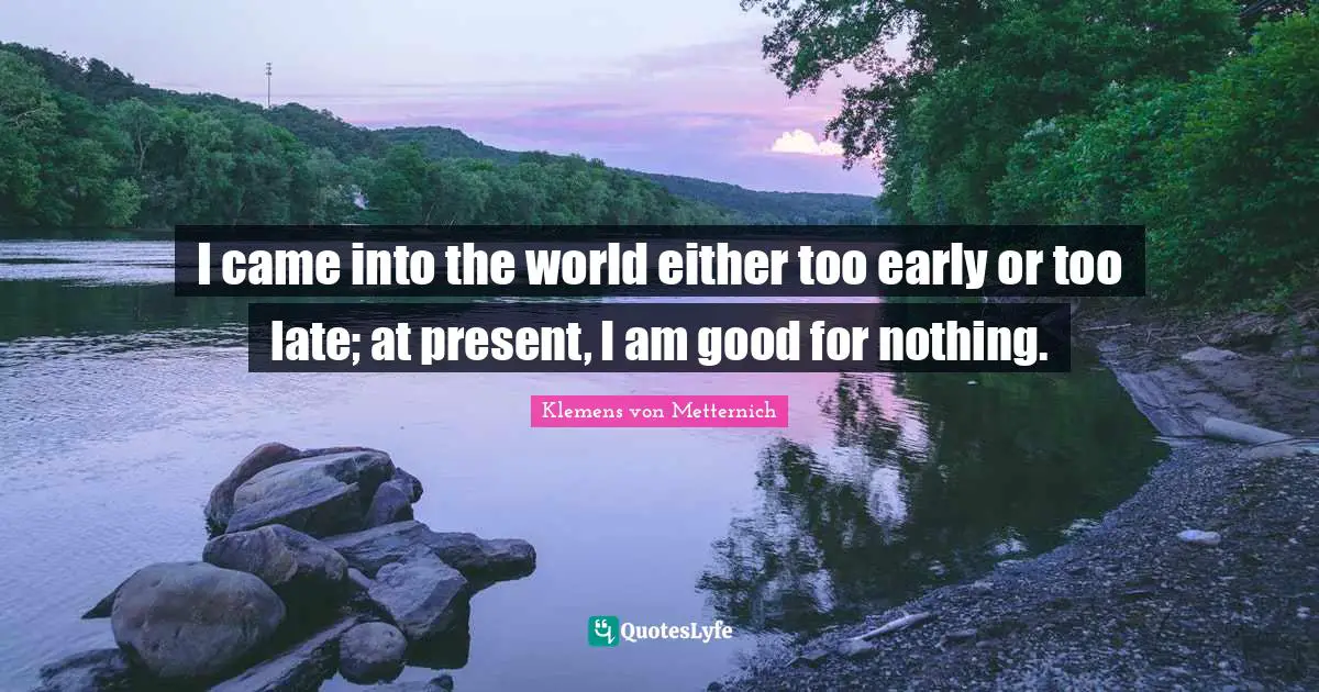 Late Quotes: "I came into the world either too early or too late; at present, I am good for nothing."
