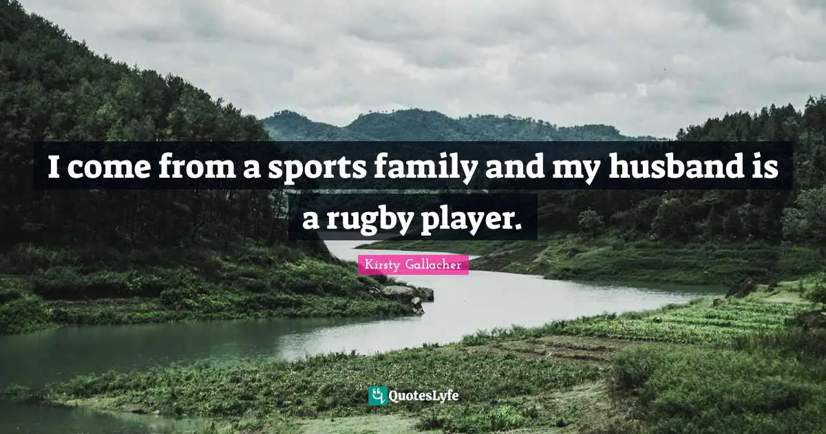 I come from a sports family and my husband is a rugby player.