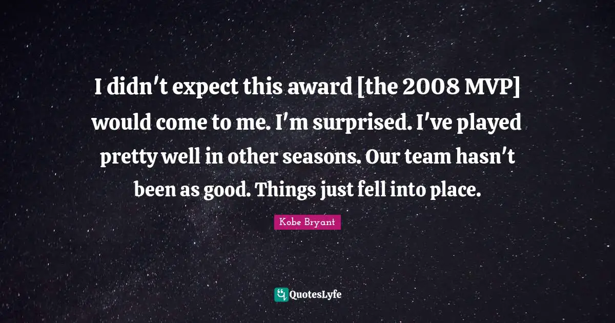 I didn't expect this award [the 2008 MVP] would come to me. I'm surprised. I've played pretty well in other seasons. Our team hasn't been as good. Things just fell into place.