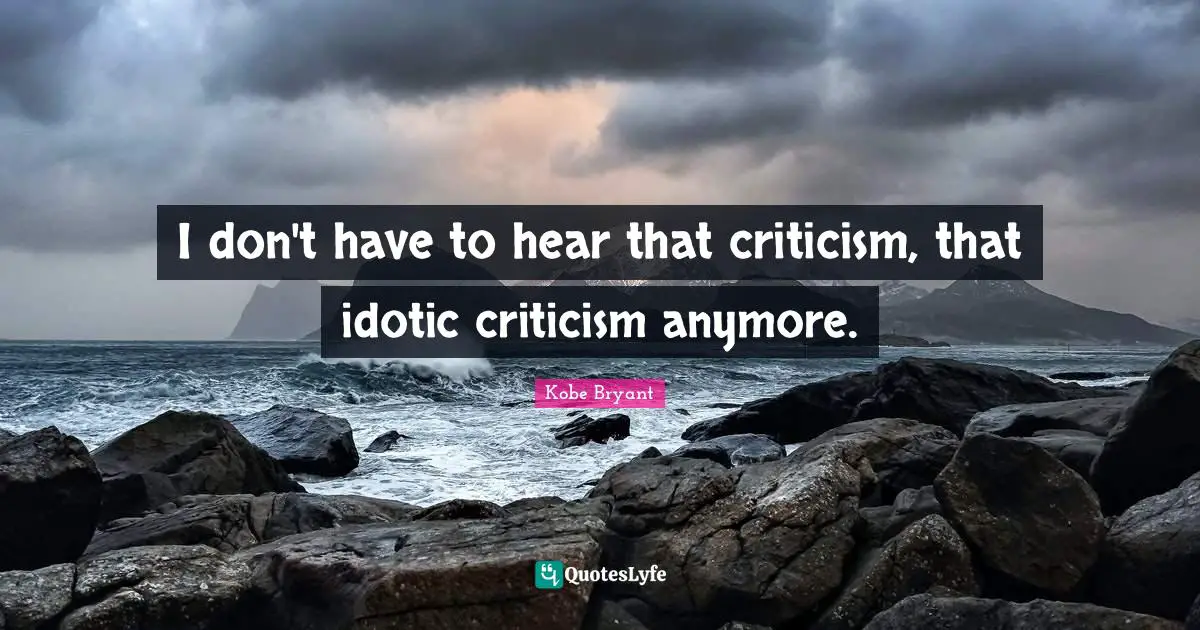 I don't have to hear that criticism, that idotic criticism anymore.