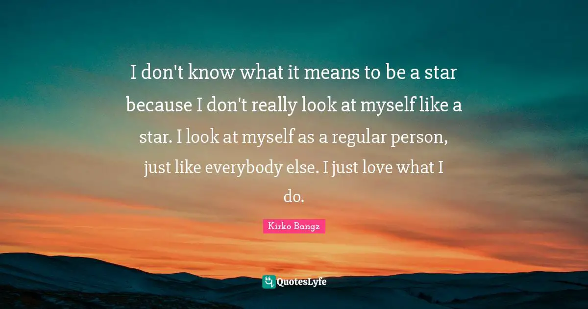 Kirko Bangz Quotes: "I don't know what it means to be a star because I don't really look at myself like a star. I look at myself as a regular person, just like everybody else. I just love what I do."