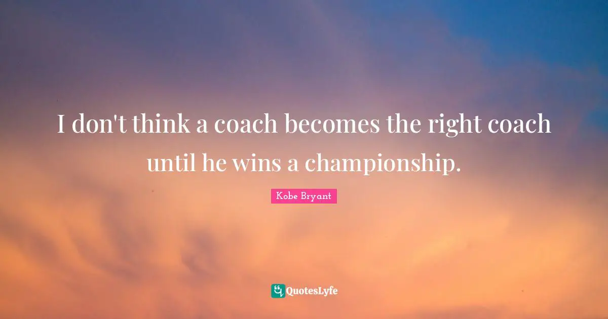 I don't think a coach becomes the right coach until he wins a championship.