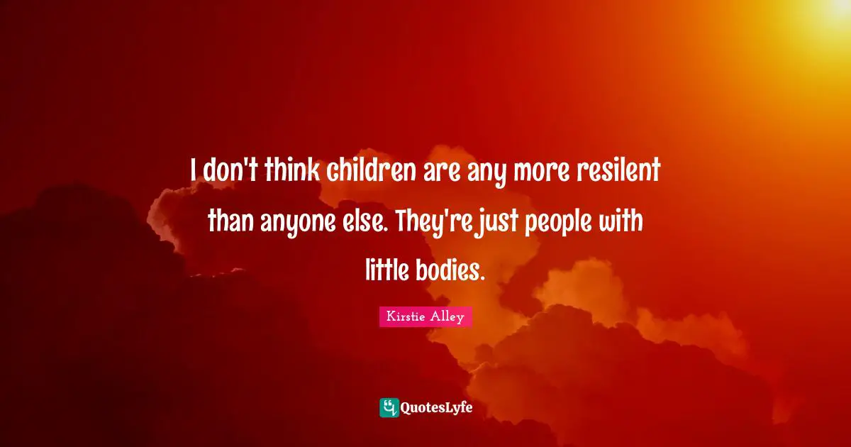 I don't think children are any more resilent than anyone else. They're just people with little bodies.