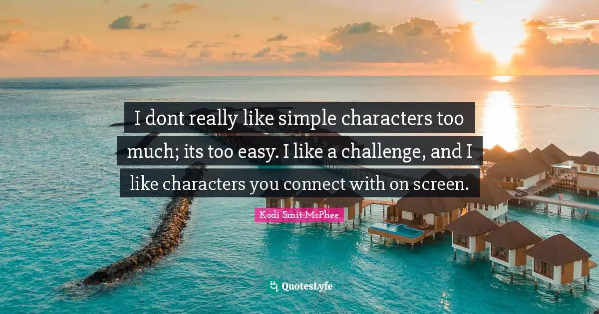 I dont really like simple characters too much; its too easy. I like a challenge, and I like characters you connect with on screen.