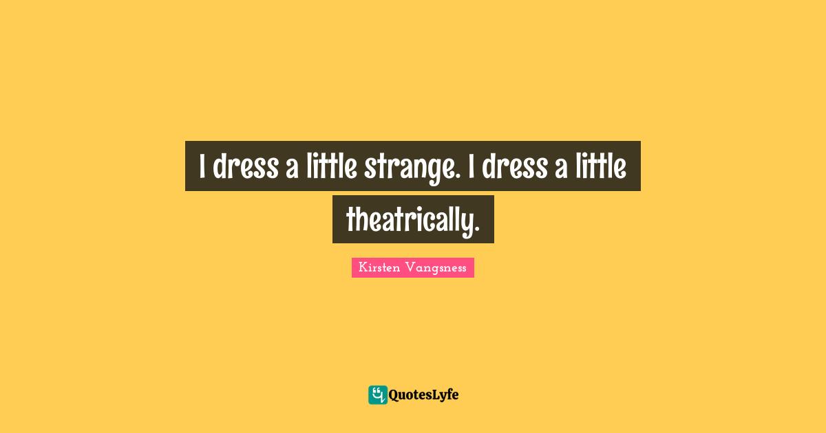 I dress a little strange. I dress a little theatrically.