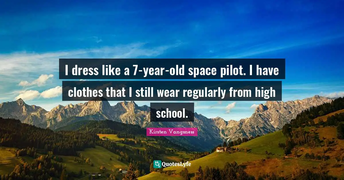 I dress like a 7-year-old space pilot. I have clothes that I still wear regularly from high school.