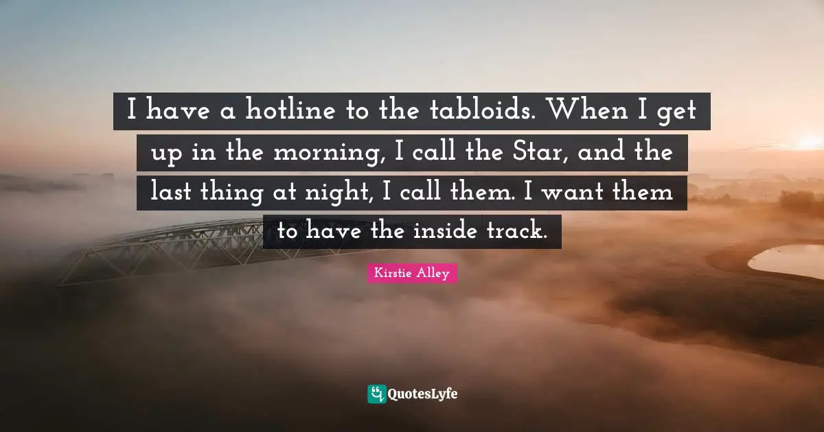 I have a hotline to the tabloids. When I get up in the morning, I call the Star, and the last thing at night, I call them. I want them to have the inside track.