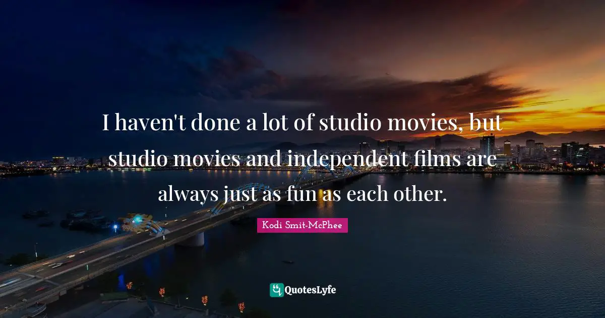 I haven't done a lot of studio movies, but studio movies and independent films are always just as fun as each other.