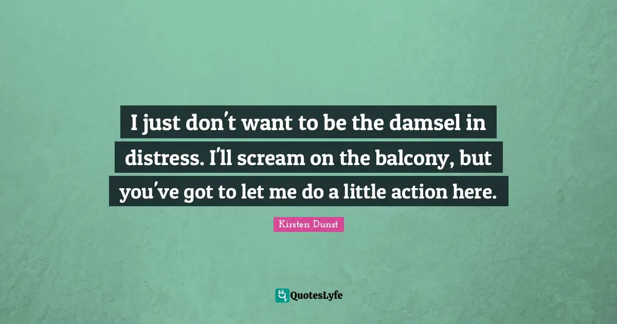 Kirsten Dunst Quotes: I just don't want to be the damsel in distress. I'll scream on the balcony, but you've got to let me do a little action here.