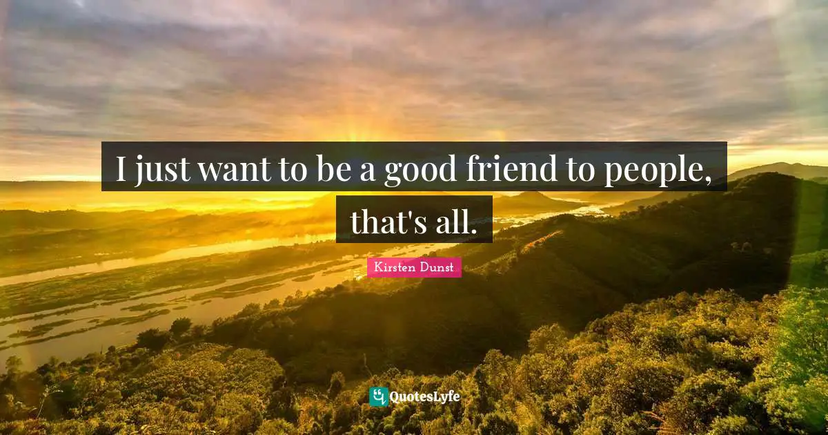 I just want to be a good friend to people, that's all.