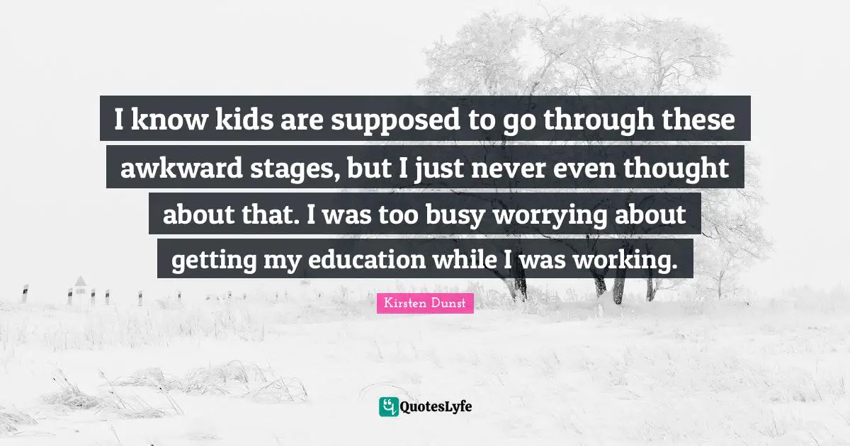 I know kids are supposed to go through these awkward stages, but I just never even thought about that. I was too busy worrying about getting my education while I was working.