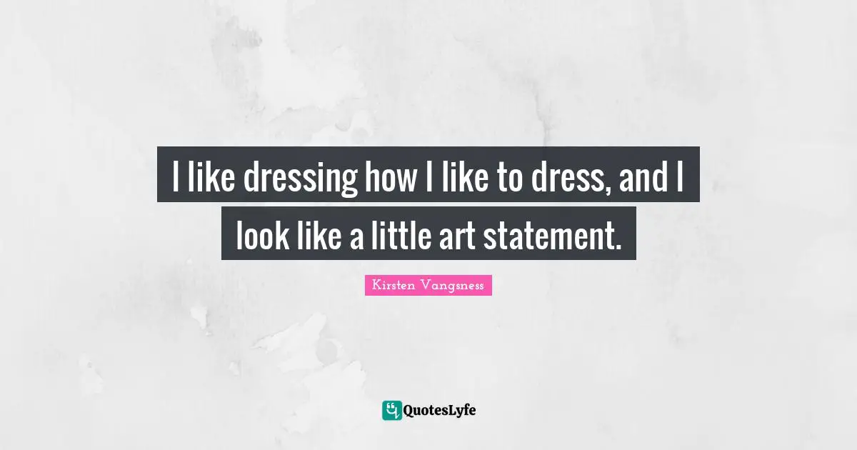 I like dressing how I like to dress, and I look like a little art statement.