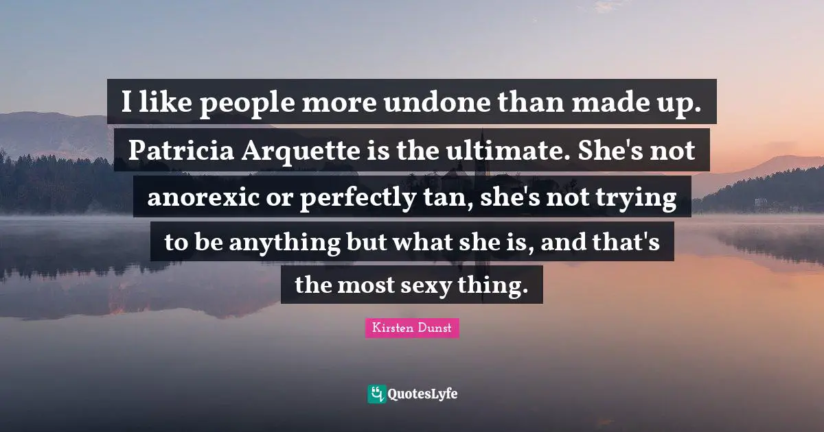 I like people more undone than made up. Patricia Arquette is the ultimate. She's not anorexic or perfectly tan, she's not trying to be anything but what she is, and that's the most sexy thing.