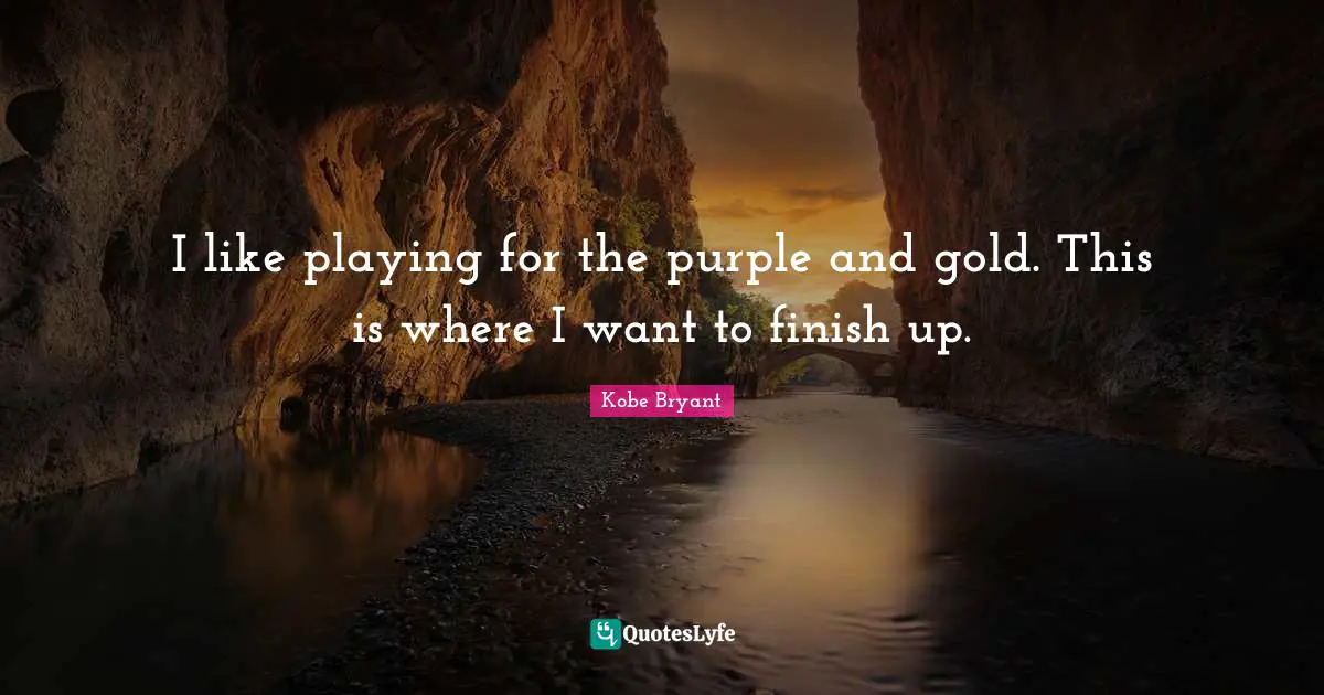 I like playing for the purple and gold. This is where I want to finish up.