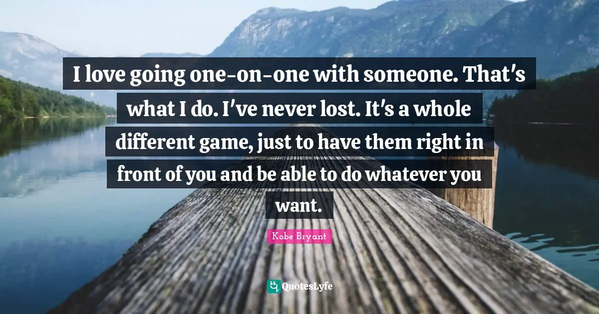 I love going one-on-one with someone. That's what I do. I've never lost. It's a whole different game, just to have them right in front of you and be able to do whatever you want.