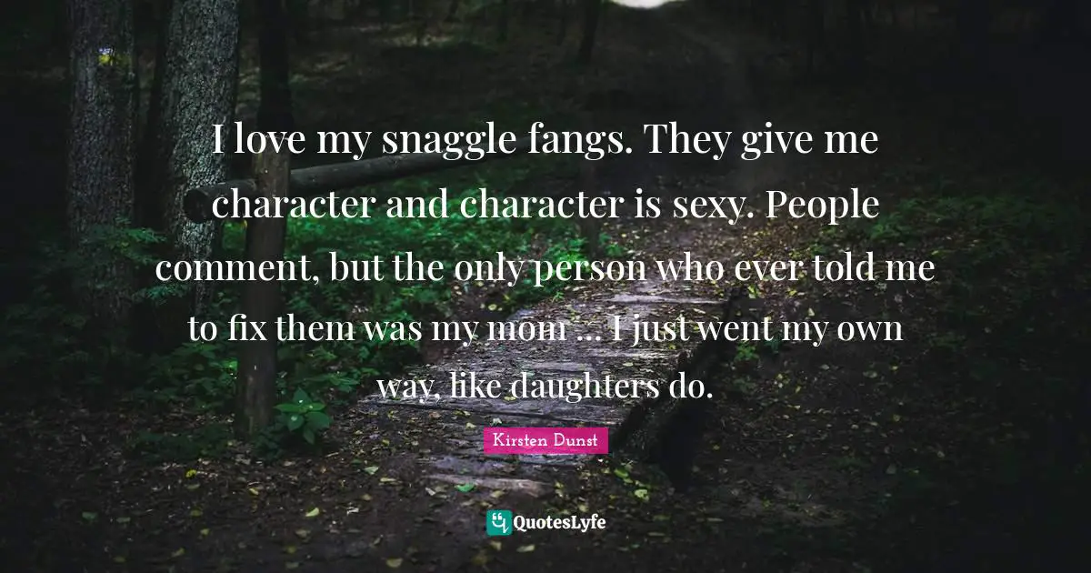 I love my snaggle fangs. They give me character and character is sexy. People comment, but the only person who ever told me to fix them was my mom ... I just went my own way, like daughters do.