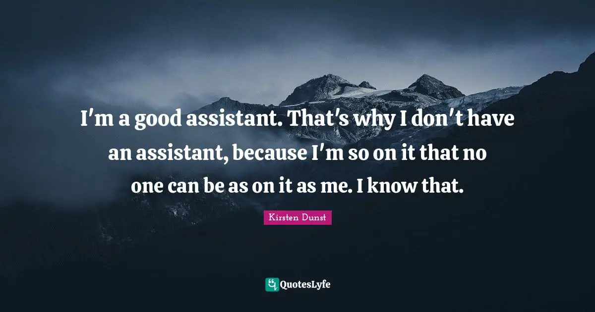 I'm a good assistant. That's why I don't have an assistant, because I'm so on it that no one can be as on it as me. I know that.
