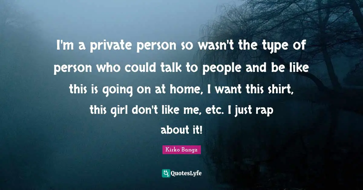 Kirko Bangz Quotes: "I'm a private person so wasn't the type of person who could talk to people and be like this is going on at home, I want this shirt, this girl don't like me, etc. I just rap about it!"
