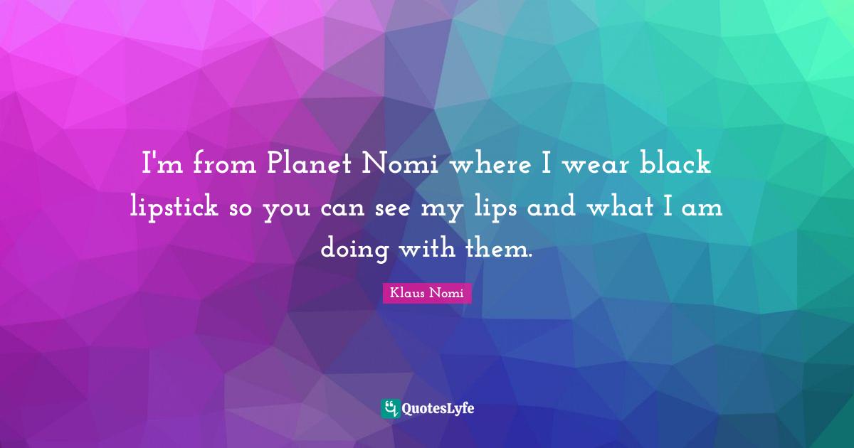 I'm from Planet Nomi where I wear black lipstick so you can see my lips and what I am doing with them.