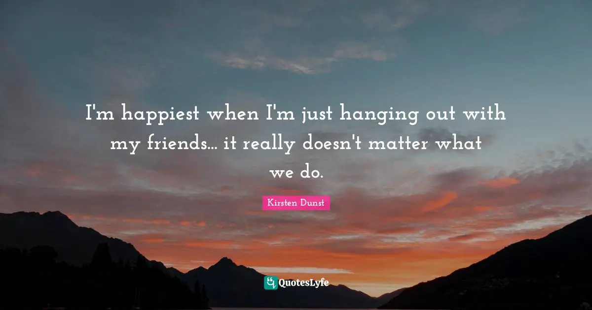 Kirsten Dunst Quotes: I'm happiest when I'm just hanging out with my friends... it really doesn't matter what we do.