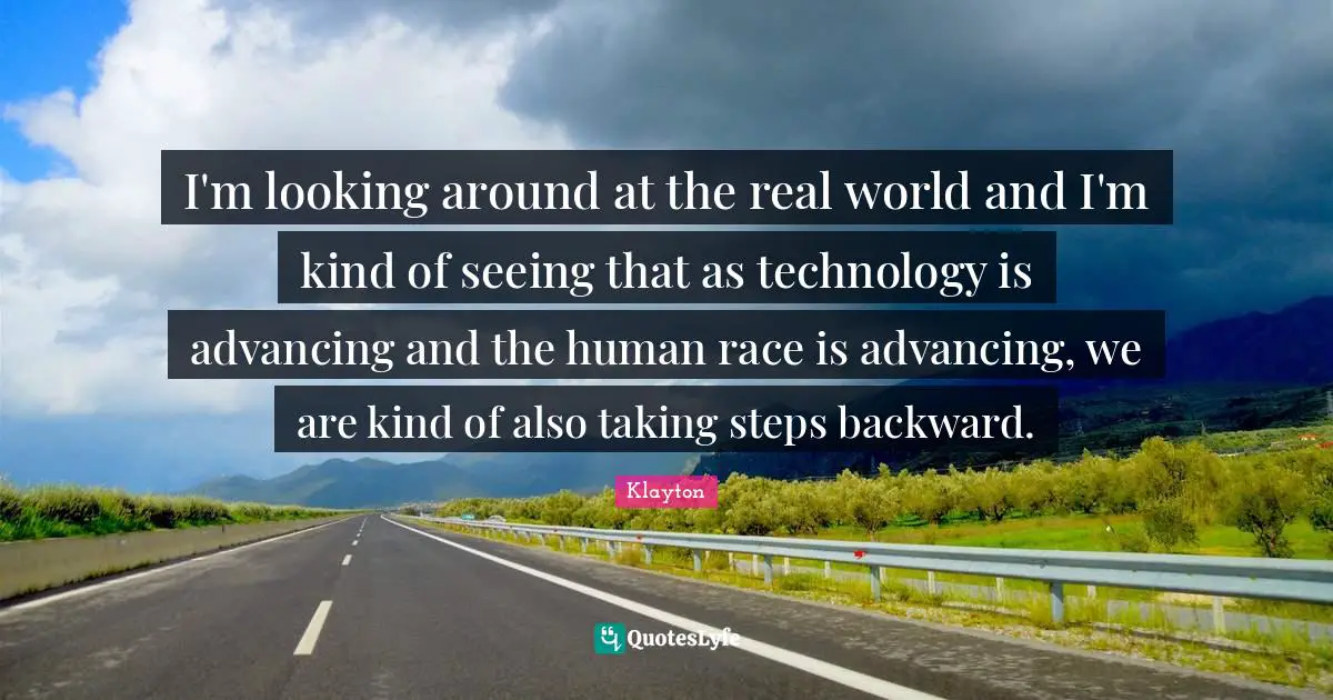 I'm looking around at the real world and I'm kind of seeing that as technology is advancing and the human race is advancing, we are kind of also taking steps backward.
