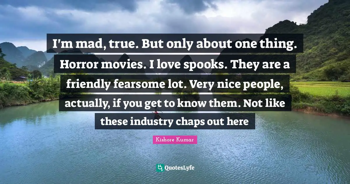 Kishore Kumar Quotes: I'm mad, true. But only about one thing. Horror movies. I love spooks. They are a friendly fearsome lot. Very nice people, actually, if you get to know them. Not like these industry chaps out here