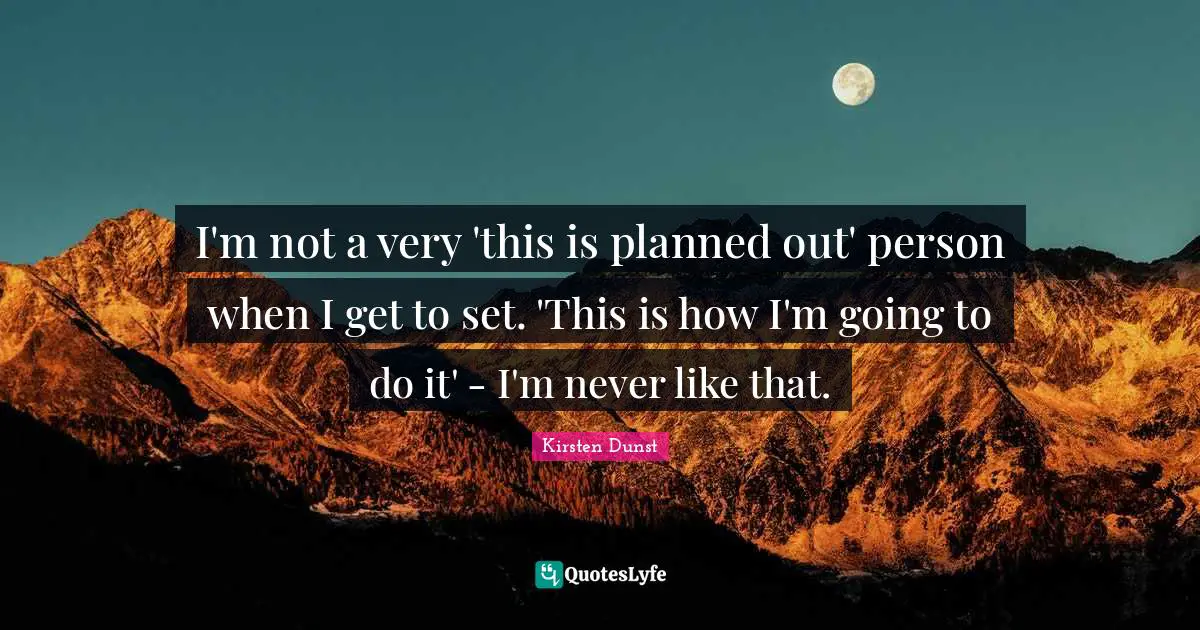 I'm not a very 'this is planned out' person when I get to set. 'This is how I'm going to do it' - I'm never like that.