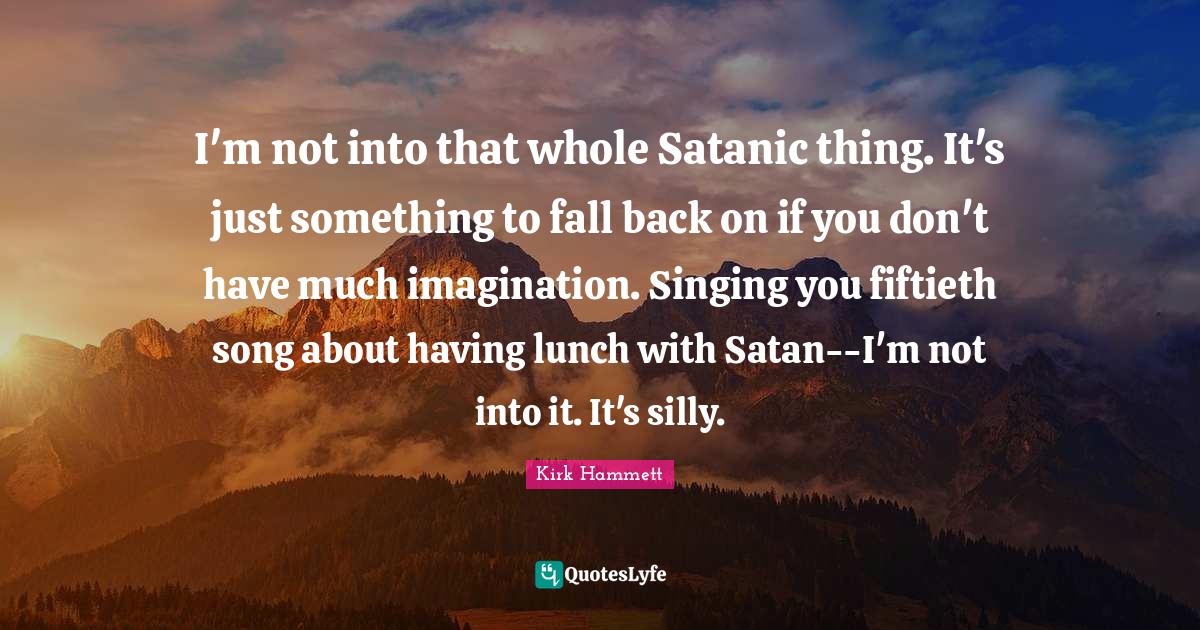 I'm not into that whole Satanic thing. It's just something to fall bac