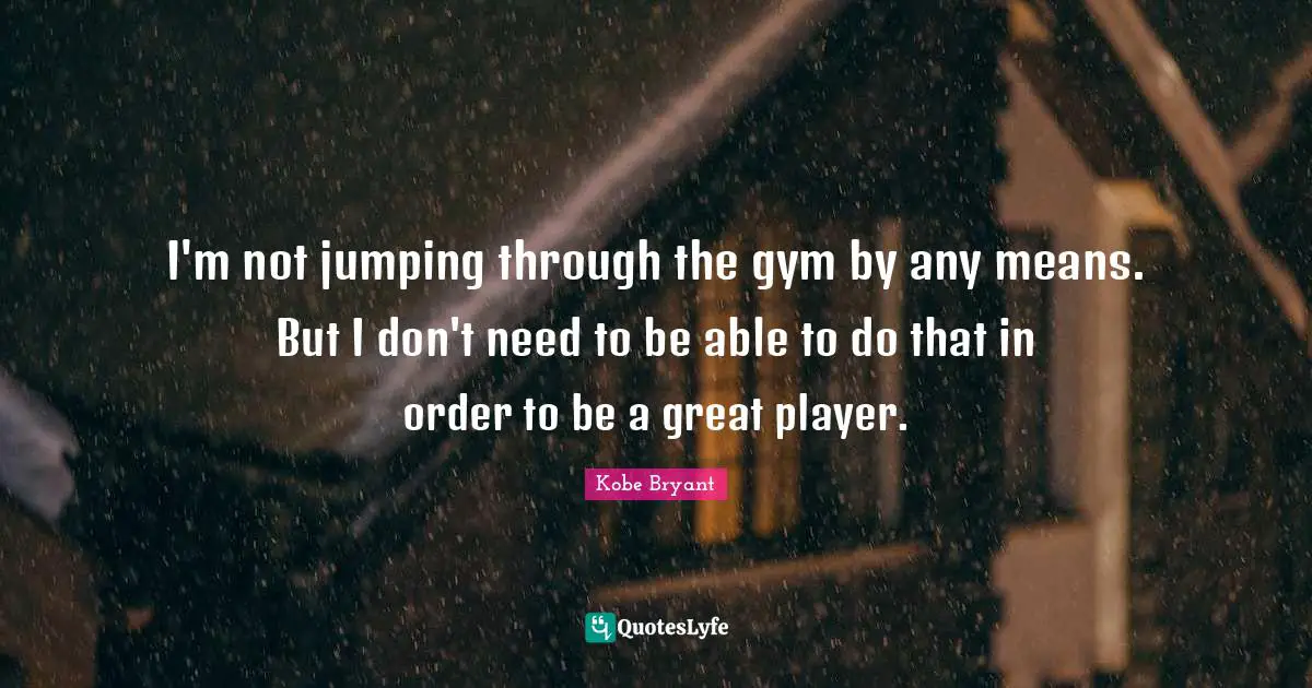 I'm not jumping through the gym by any means. But I don't need to be able to do that in order to be a great player.