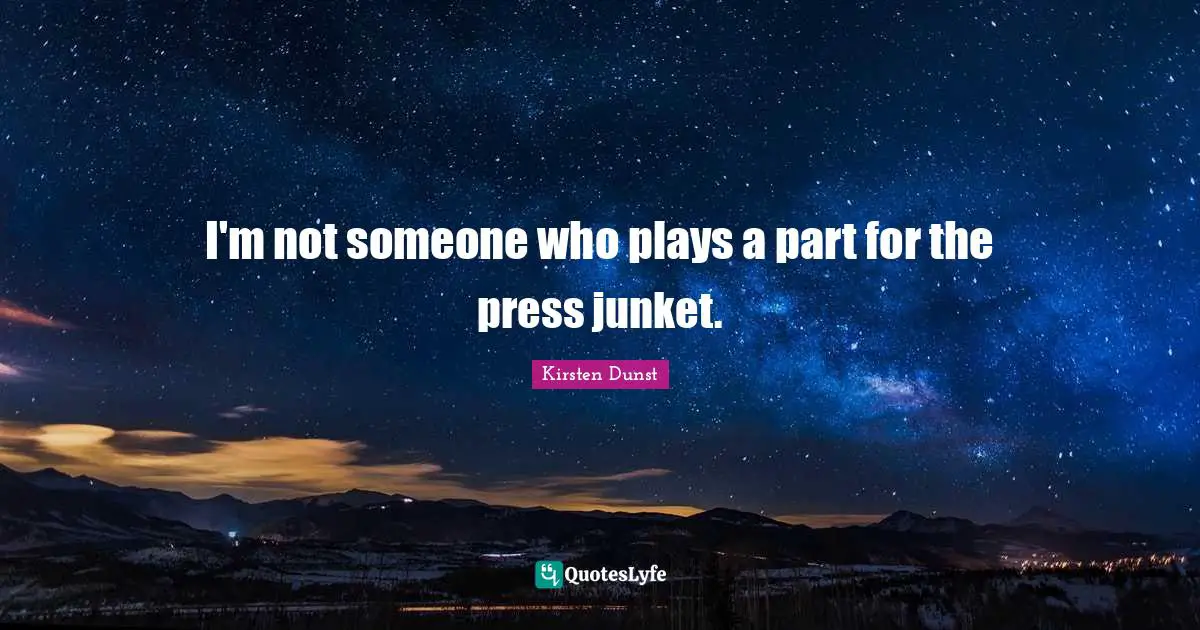 I'm not someone who plays a part for the press junket.