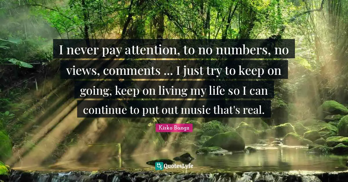 Kirko Bangz Quotes: "I never pay attention, to no numbers, no views, comments ... I just try to keep on going, keep on living my life so I can continue to put out music that's real."