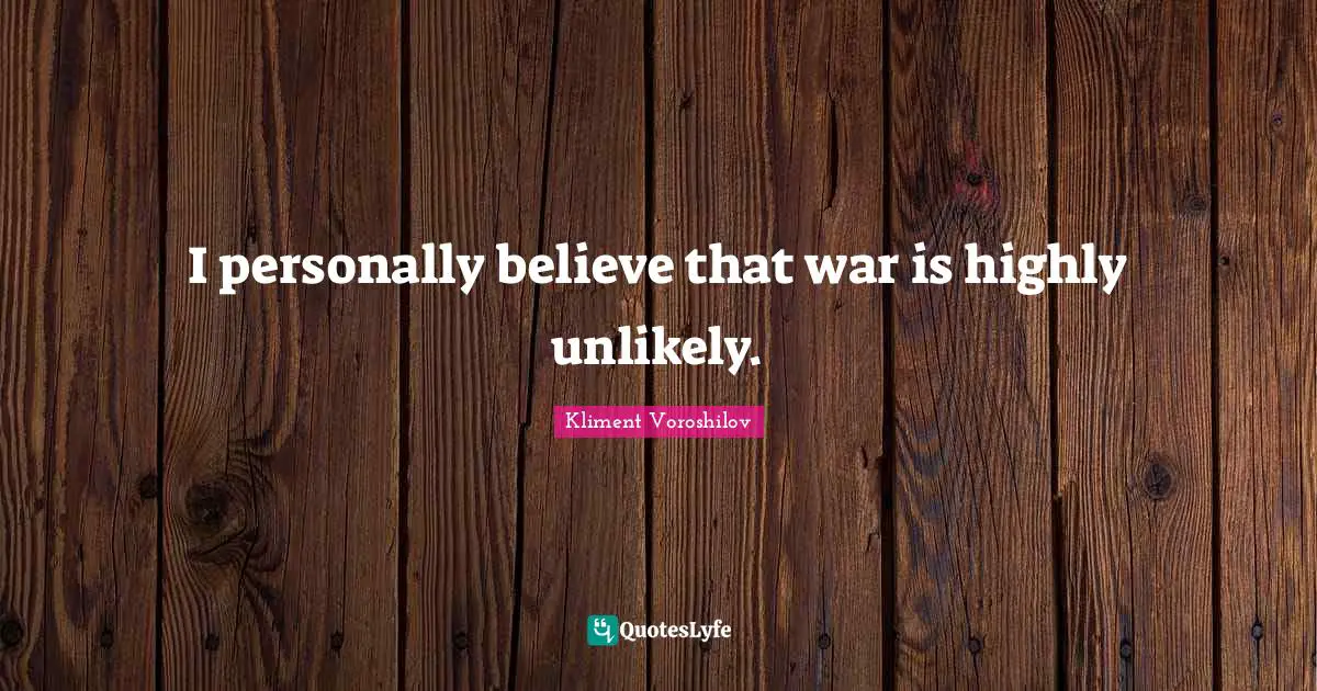 I personally believe that war is highly unlikely.