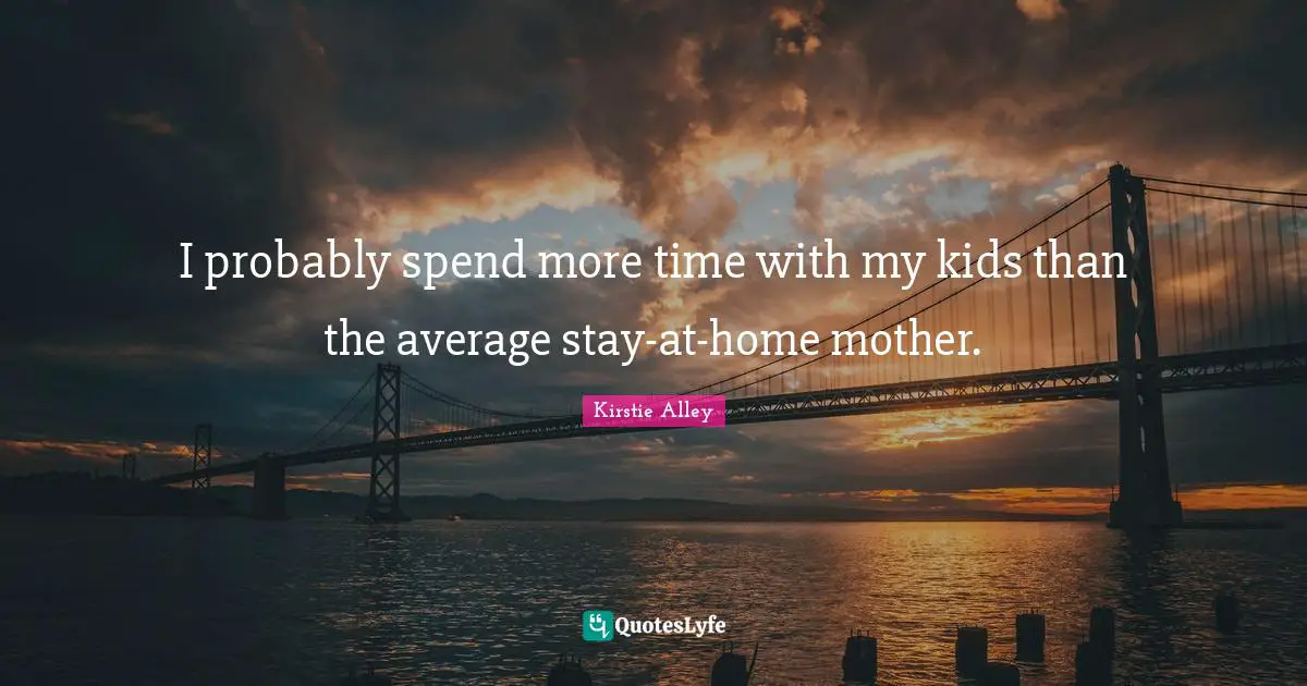 I probably spend more time with my kids than the average stay-at-home mother.