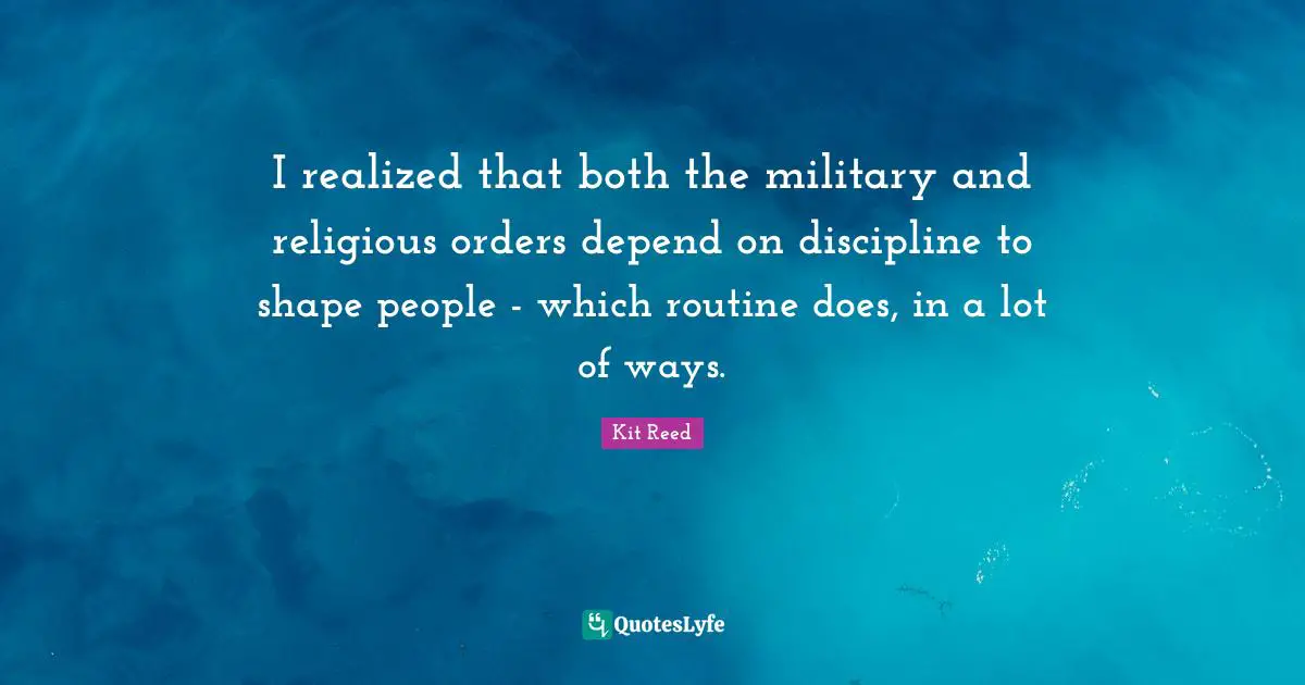 I realized that both the military and religious orders depend on discipline to shape people - which routine does, in a lot of ways.
