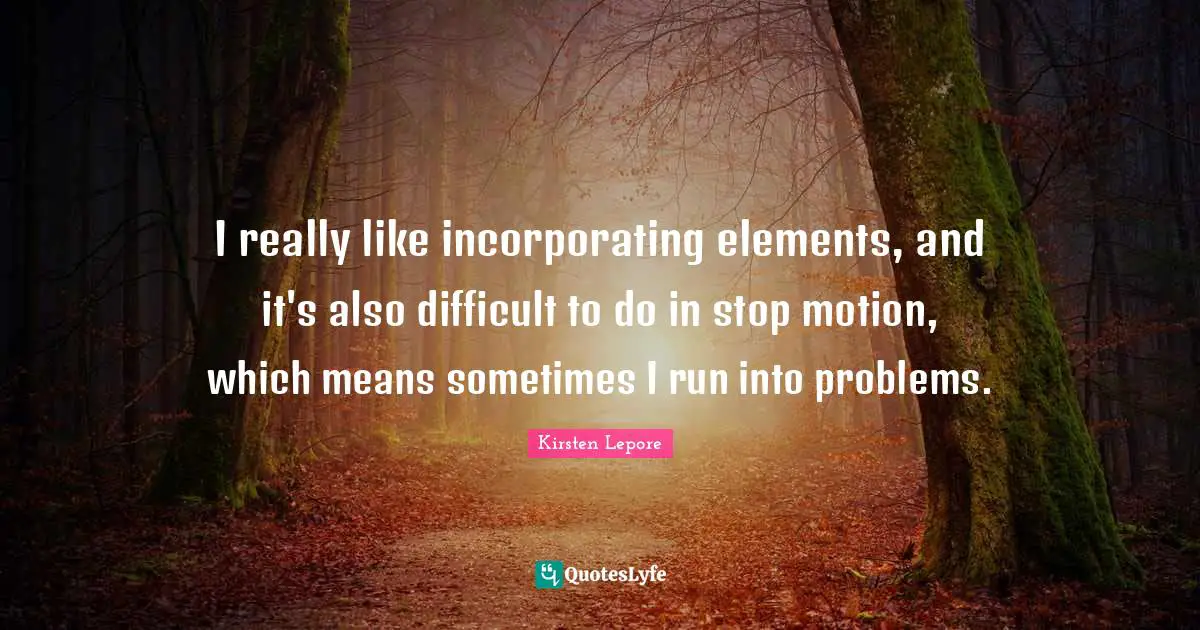 I really like incorporating elements, and it's also difficult to do in stop motion, which means sometimes I run into problems.