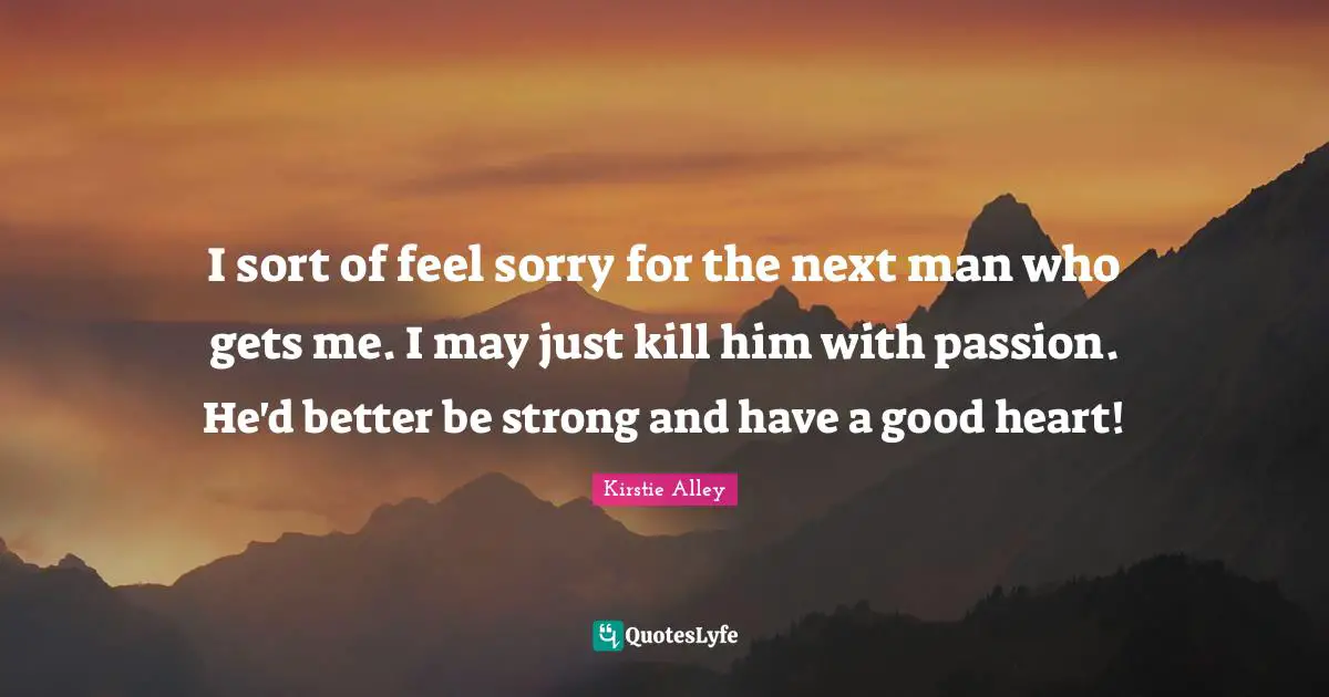 I sort of feel sorry for the next man who gets me. I may just kill him with passion. He'd better be strong and have a good heart!